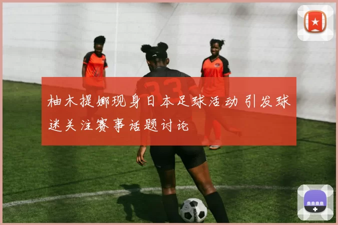 柚木提娜现身日本足球活动 引发球迷关注赛事话题讨论