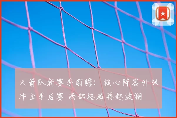 火箭队新赛季前瞻:核心阵容升级冲击季后赛 西部格局再起波澜