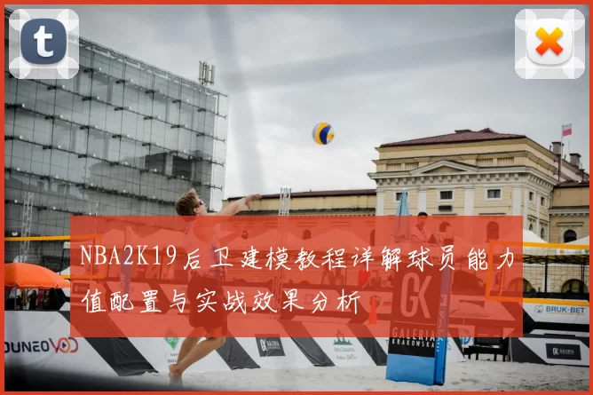 NBA2K19后卫建模教程详解球员能力值配置与实战效果分析
