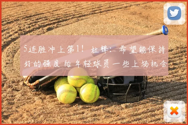 5连胜冲上第1！杜锋：希望能保持好的强度 给年轻球员一些上场机会