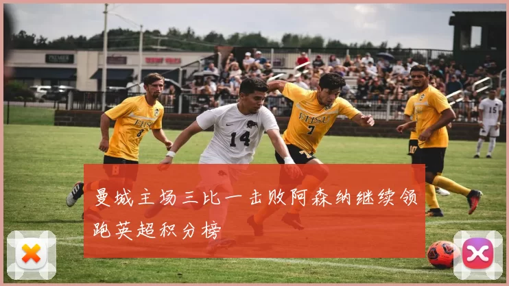 曼城主场三比一击败阿森纳继续领跑英超积分榜