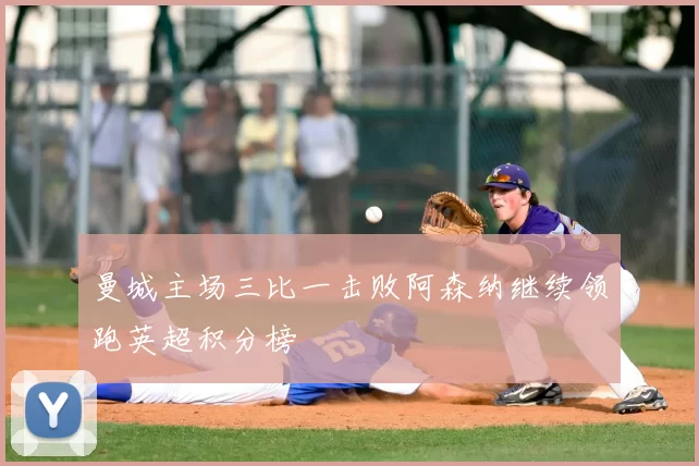 曼城主场三比一击败阿森纳继续领跑英超积分榜