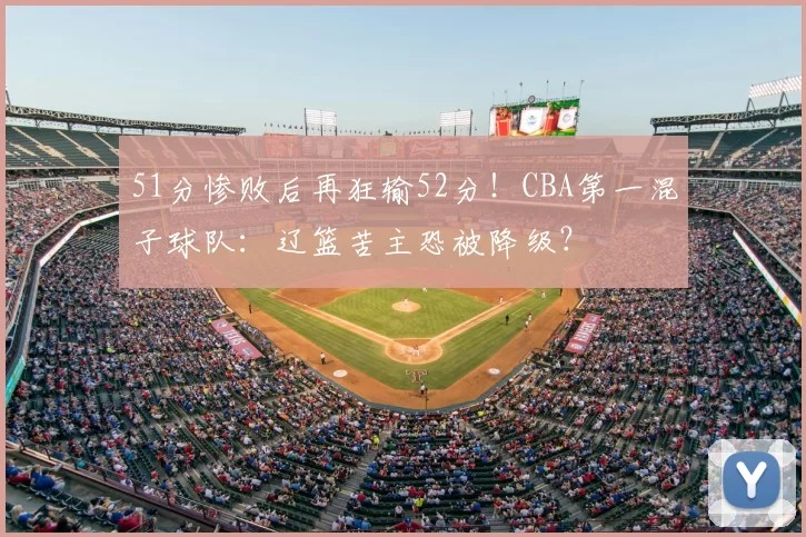 51分惨败后再狂输52分！CBA第一混子球队：辽篮苦主恐被降级？