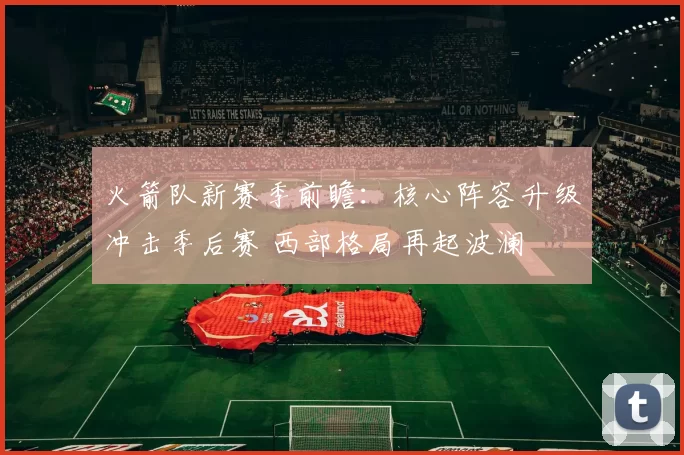 火箭队新赛季前瞻:核心阵容升级冲击季后赛 西部格局再起波澜