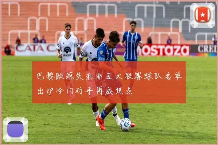 巴黎欧冠失利非五大联赛球队名单出炉冷门对手再成焦点