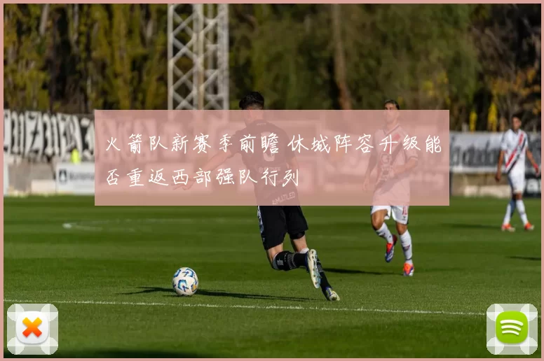 火箭队新赛季前瞻 休城阵容升级能否重返西部强队行列