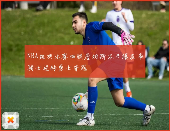 NBA经典比赛回顾詹姆斯末节爆发率骑士逆转勇士夺冠