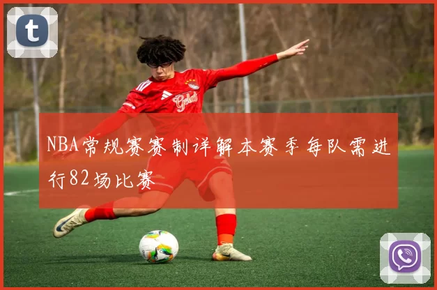 NBA常规赛赛制详解本赛季每队需进行82场比赛
